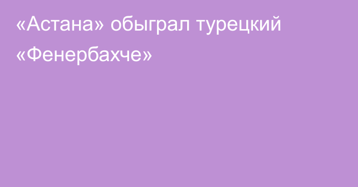 «Астана» обыграл турецкий «Фенербахче»