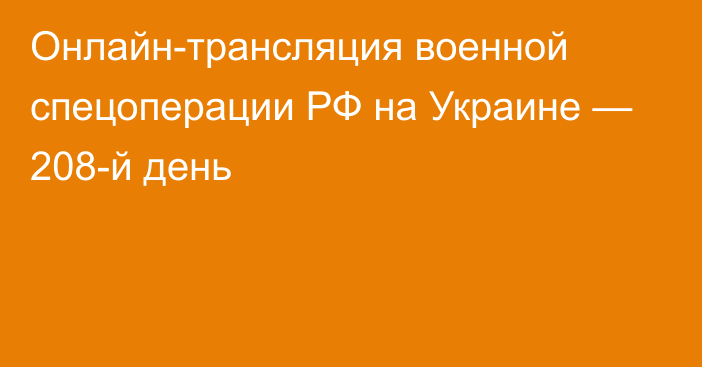 Онлайн-трансляция военной спецоперации РФ на Украине — 208-й день