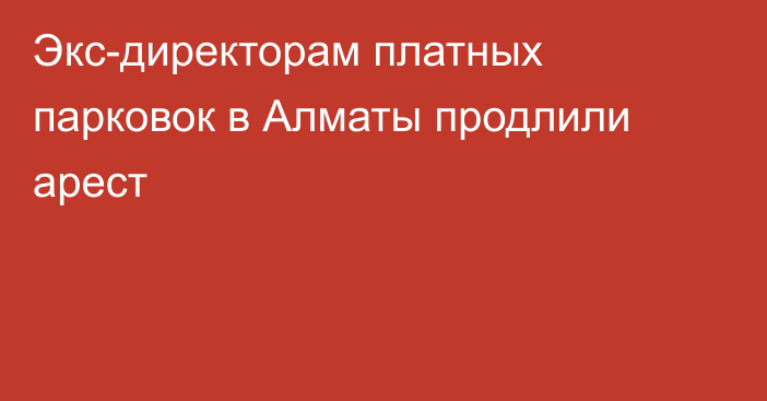 Экс-директорам платных парковок в Алматы продлили арест