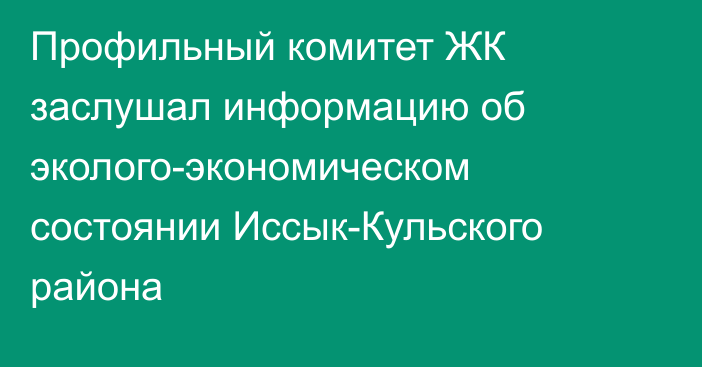 Профильный комитет ЖК заслушал информацию об эколого-экономическом состоянии Иссык-Кульского района