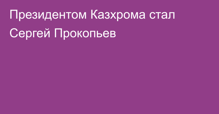 Президентом Казхрома стал Сергей Прокопьев