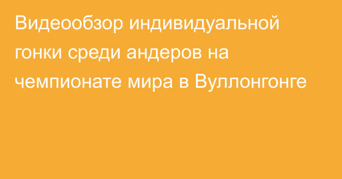 Видеообзор индивидуальной гонки среди андеров на чемпионате мира в Вуллонгонге