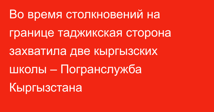 Во время столкновений на границе таджикская сторона захватила две кыргызских школы – Погранслужба Кыргызстана