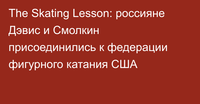 The Skating Lesson: россияне Дэвис и Смолкин присоединились к федерации фигурного катания США