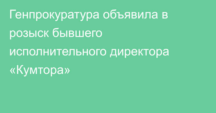 Генпрокуратура объявила в розыск бывшего исполнительного директора «Кумтора»