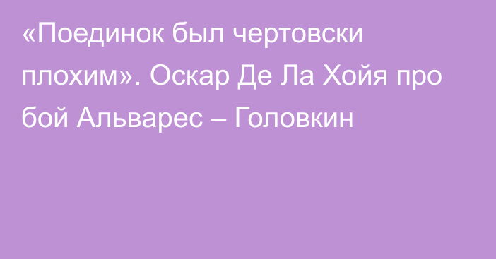 «Поединок был чертовски плохим». Оскар Де Ла Хойя про бой Альварес – Головкин