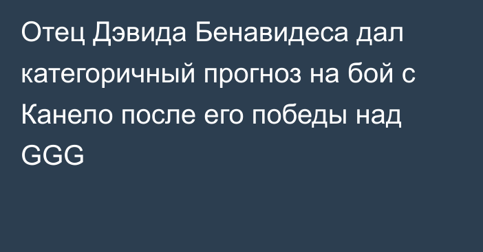 Отец Дэвида Бенавидеса дал категоричный прогноз на бой с Канело после его победы над GGG