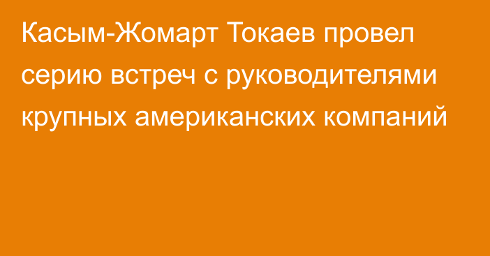 Касым-Жомарт Токаев провел серию встреч с руководителями крупных американских компаний