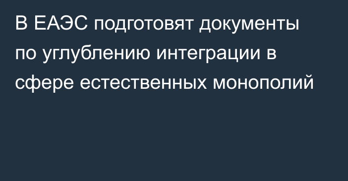 В ЕАЭС подготовят документы по углублению интеграции в сфере естественных монополий