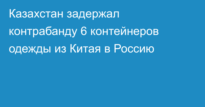 Казахстан задержал контрабанду 6 контейнеров одежды из Китая в Россию