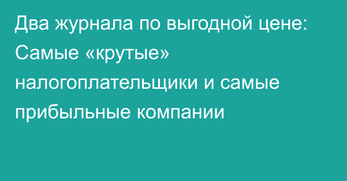 Два журнала по выгодной цене: Самые «крутые» налогоплательщики и самые прибыльные компании