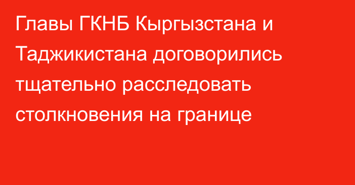 Главы ГКНБ Кыргызстана и Таджикистана договорились тщательно расследовать столкновения на границе