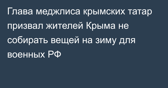 Глава меджлиса крымских татар призвал жителей Крыма не собирать вещей на зиму для военных РФ