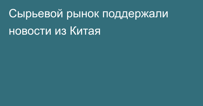 Сырьевой рынок поддержали новости из Китая