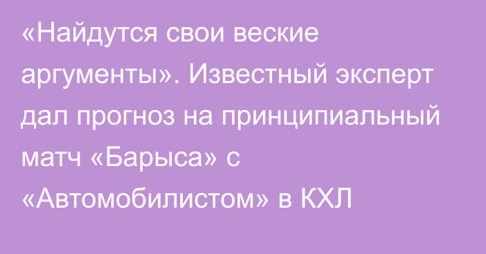 «Найдутся свои веские аргументы». Известный эксперт дал прогноз на принципиальный матч «Барыса» с «Автомобилистом» в КХЛ