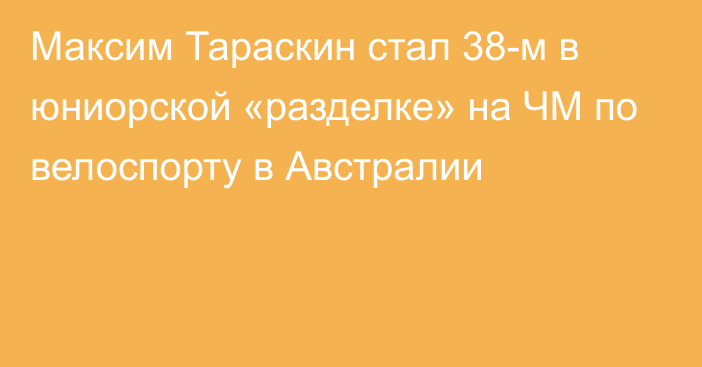 Максим Тараскин стал 38-м в юниорской «разделке» на ЧМ по велоспорту в Австралии