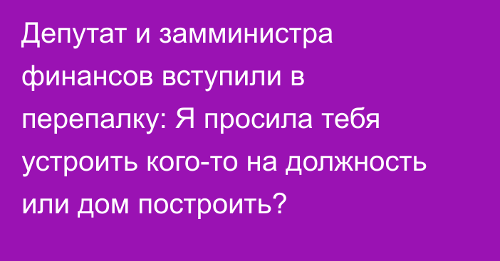 Депутат и замминистра финансов вступили в перепалку: Я просила тебя устроить кого-то на должность или дом построить?