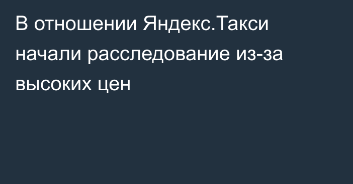 В отношении Яндекс.Такси начали расследование из-за высоких цен