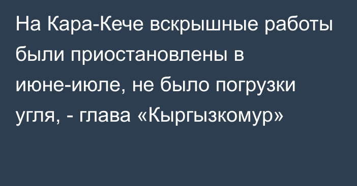 На Кара-Кече вскрышные работы были приостановлены в июне-июле, не было погрузки угля, - глава «Кыргызкомур»