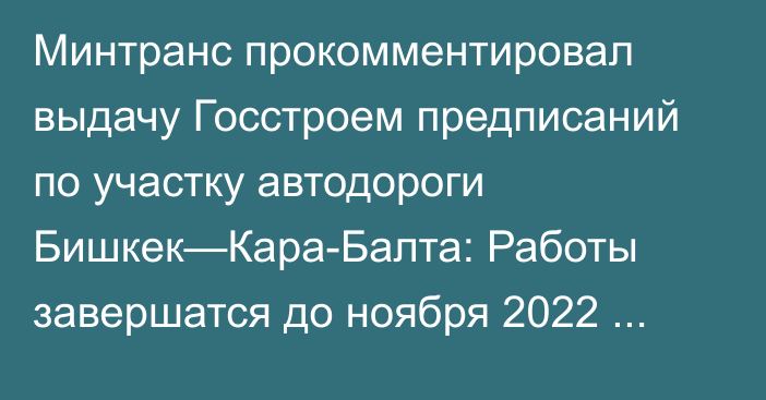 Минтранс прокомментировал выдачу Госстроем предписаний по участку автодороги Бишкек—Кара-Балта: Работы завершатся до ноября 2022 года