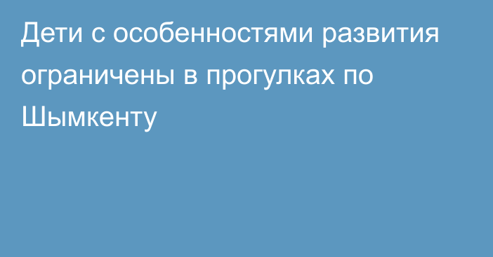 Дети с особенностями развития ограничены в прогулках по Шымкенту