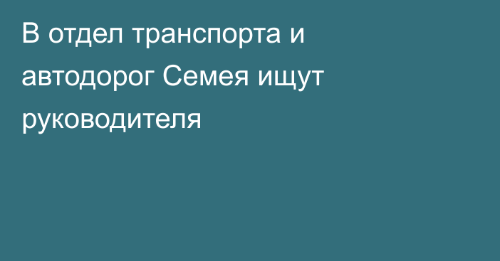 В отдел транспорта и автодорог Семея ищут руководителя