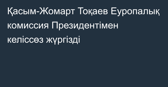 Қасым-Жомарт Тоқаев Еуропалық комиссия Президентімен келіссөз жүргізді