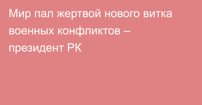 Мир пал жертвой нового витка военных конфликтов – президент РК