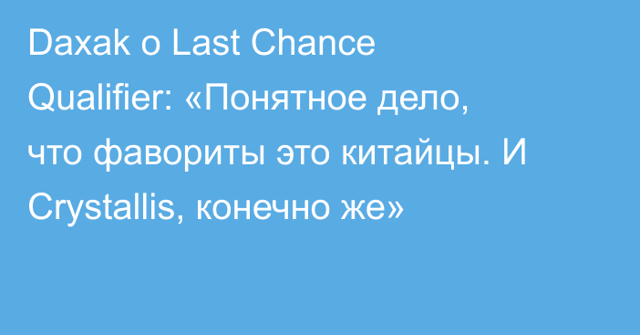 Daxak о Last Chance Qualifier: «Понятное дело, что фавориты это китайцы. И Crystallis, конечно же»