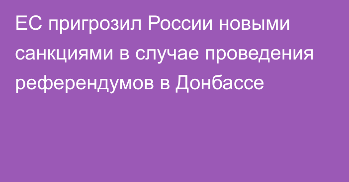 ЕС пригрозил России новыми санкциями в случае проведения референдумов в Донбассе