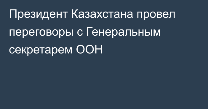 Президент Казахстана провел переговоры с Генеральным секретарем ООН