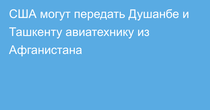 США могут передать Душанбе и Ташкенту авиатехнику из Афганистана