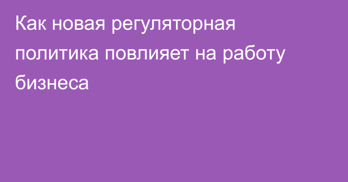 Как новая регуляторная политика повлияет на работу бизнеса