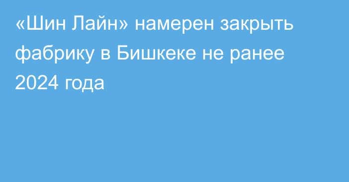 «Шин Лайн» намерен закрыть фабрику в Бишкеке не ранее 2024 года