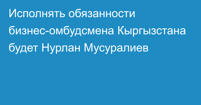 Исполнять обязанности бизнес-омбудсмена Кыргызстана будет Нурлан Мусуралиев