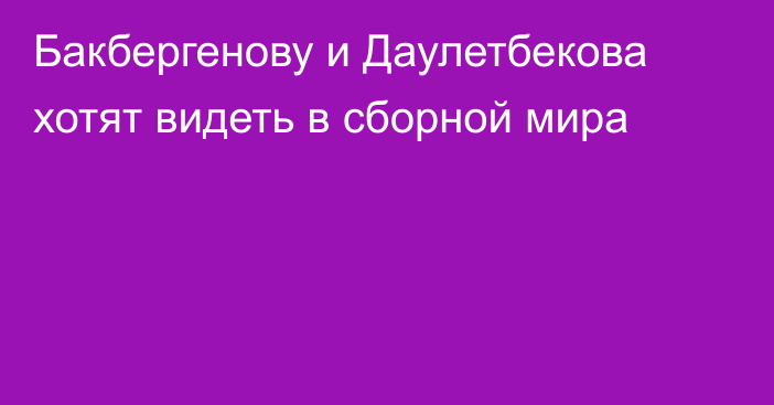 Бакбергенову и Даулетбекова хотят видеть в сборной мира