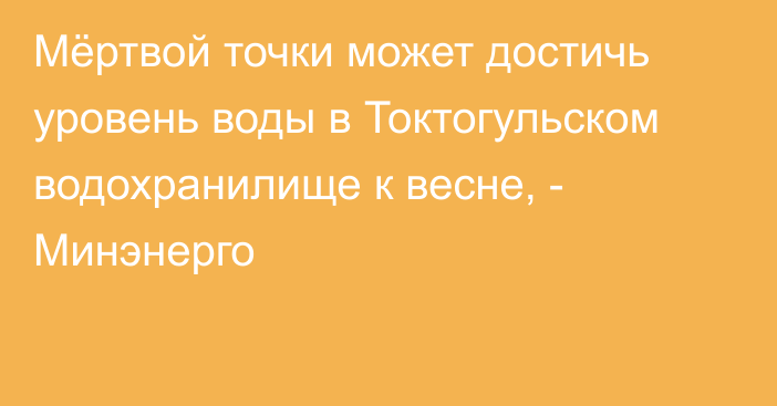 Мёртвой точки может достичь уровень воды в Токтогульском водохранилище к весне, - Минэнерго