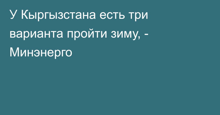 У Кыргызстана есть три варианта пройти зиму, - Минэнерго