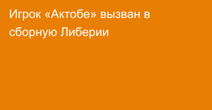 Игрок «Актобе» вызван в сборную Либерии