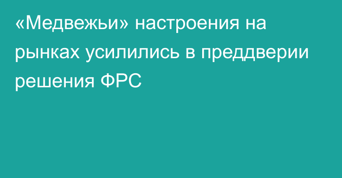 «Медвежьи» настроения на рынках усилились в преддверии решения ФРС