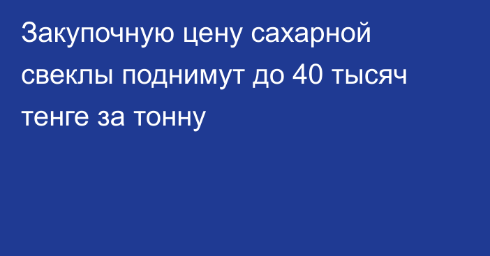 Закупочную цену сахарной свеклы поднимут до 40 тысяч тенге за тонну