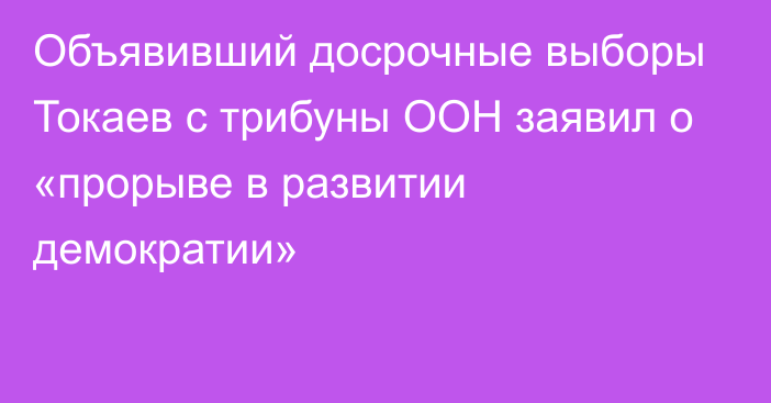 Объявивший досрочные выборы Токаев с трибуны ООН заявил  о «прорыве в развитии демократии»