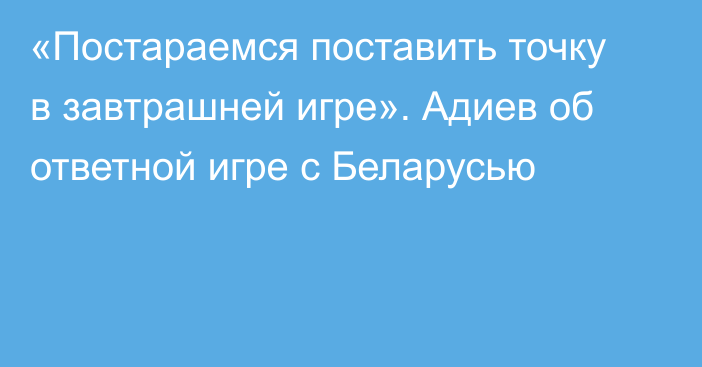 «Постараемся поставить точку в завтрашней игре». Адиев об ответной игре с Беларусью