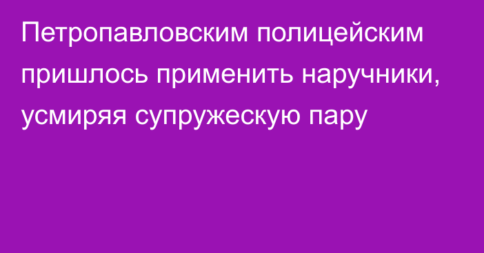 Петропавловским полицейским пришлось применить наручники, усмиряя супружескую пару