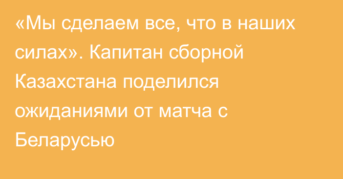 «Мы сделаем все, что в наших силах». Капитан сборной Казахстана поделился ожиданиями от матча с Беларусью