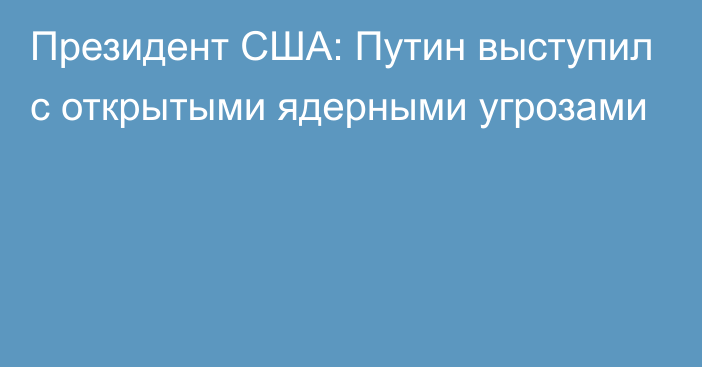 Президент США: Путин выступил с открытыми ядерными угрозами