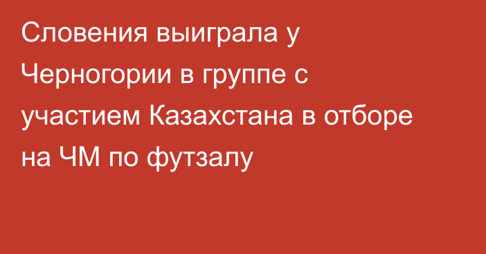 Словения выиграла у Черногории в группе с участием Казахстана в отборе на ЧМ по футзалу