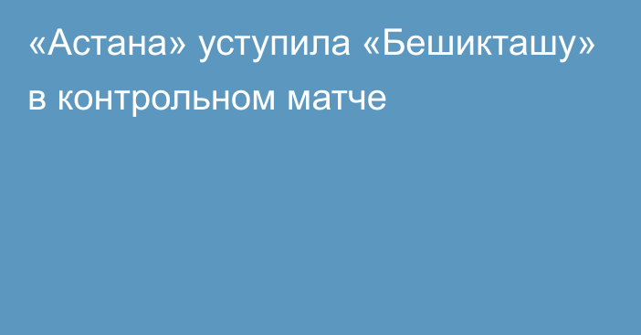 «Астана» уступила «Бешикташу» в контрольном матче