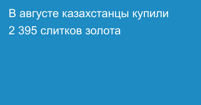 В августе казахстанцы купили 2 395 слитков золота