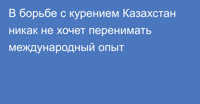  В борьбе с курением Казахстан никак не хочет перенимать международный опыт